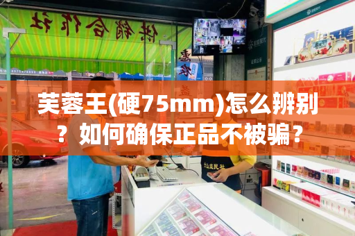 芙蓉王(硬75mm)怎么辨别？如何确保正品不被骗？